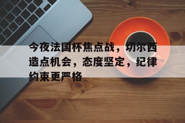 宝威体育平台 -包含今夜法国杯焦点战，切尔西造点机会，态度坚定，纪律约束更严格的词条