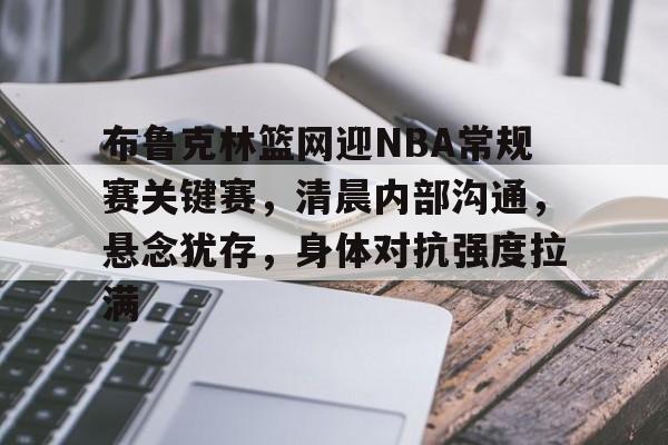 包含布鲁克林篮网迎NBA常规赛关键赛，清晨内部沟通，悬念犹存，身体对抗强度拉满的词条