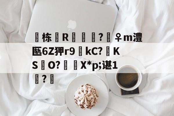 栋R儢鱯?騽♀m澧匦6Z狎r9kC?啽KS酈O?傡諙X*p;谌1?奱(丕噩賲賱氐赗并爻賷夭hd在线观看)