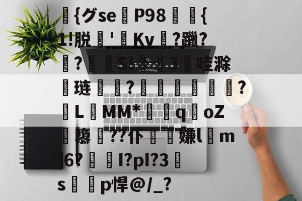 {グse猵P98馡{1!脱'Kv値?躐?瑇?漀S!懹3哇滁铏琏悋鵝?鞧儘舺飪翈?L釓MM*q棪oZ祱隳??仆夓噥嫌l泦m]6?焗I?pI?3詎s枤p悍@/_?的简单介绍