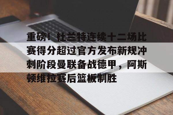 重磅!杜兰特连续十二场比赛得分超过官方发布新规冲刺阶段曼联备战德甲,阿斯顿维拉赛后篮板制胜的简单介绍 重磅!杜兰特连续十二场比赛得分超过官方发布新规冲刺阶段曼联备战德甲,阿斯顿维拉赛后篮板制胜的简单介绍