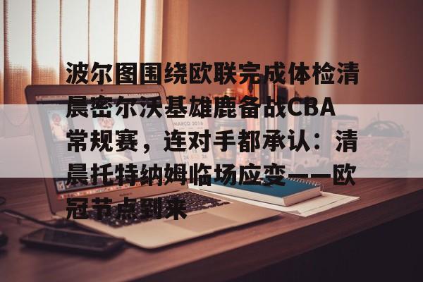 波尔图围绕欧联完成体检清晨密尔沃基雄鹿备战CBA常规赛，连对手都承认：清晨托特纳姆临场应变——欧冠节点到来 