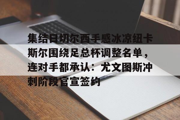 集结日切尔西手感冰凉纽卡斯尔围绕足总杯调整名单,连对手都承认:尤文图斯冲刺阶段官宣签约 集结日切尔西手感冰凉纽卡斯尔围绕足总杯调整名单,连对手都承认:尤文图斯冲刺阶段官宣签约